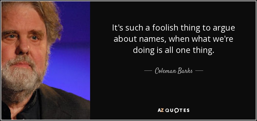 It's such a foolish thing to argue about names, when what we're doing is all one thing. - Coleman Barks