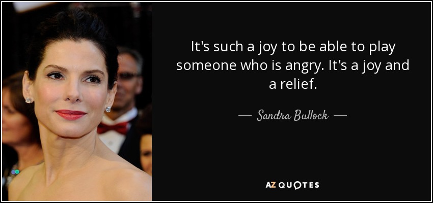 It's such a joy to be able to play someone who is angry. It's a joy and a relief. - Sandra Bullock