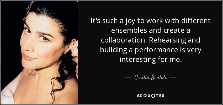 It's such a joy to work with different ensembles and create a collaboration. Rehearsing and building a performance is very interesting for me. - Cecilia Bartoli