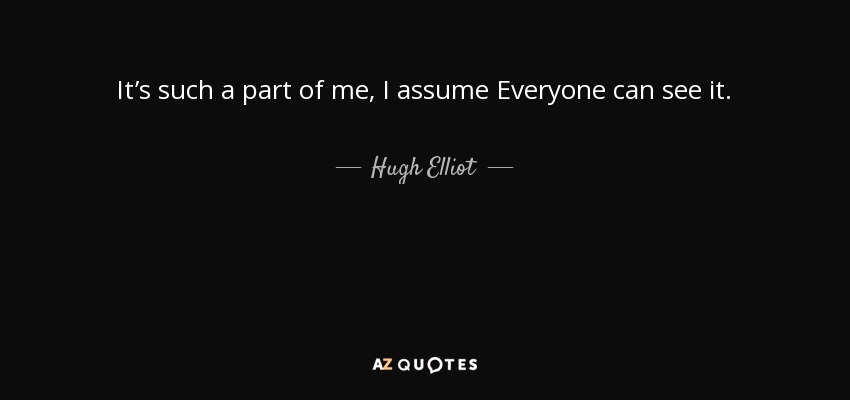 It’s such a part of me, I assume Everyone can see it. - Hugh Elliot