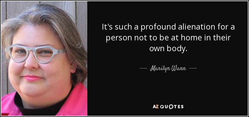 It's such a profound alienation for a person not to be at home in their own body. - Marilyn Wann