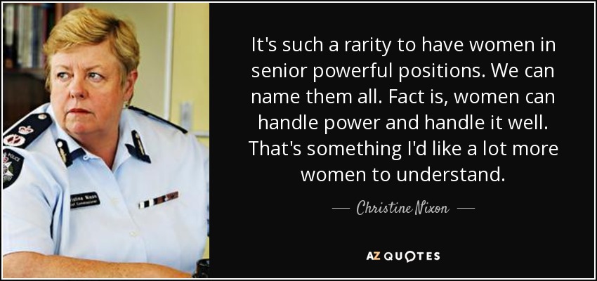 It's such a rarity to have women in senior powerful positions. We can name them all. Fact is, women can handle power and handle it well. That's something I'd like a lot more women to understand. - Christine Nixon