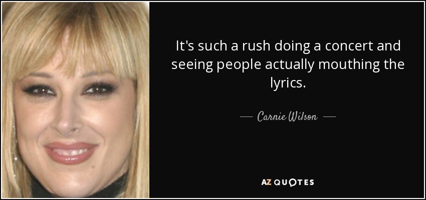 It's such a rush doing a concert and seeing people actually mouthing the lyrics. - Carnie Wilson