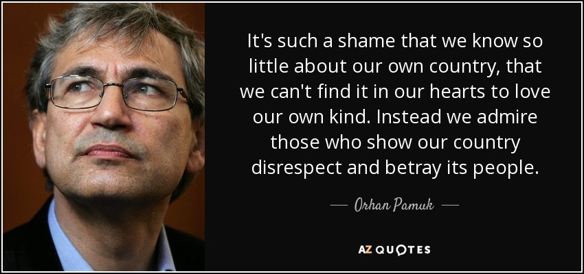 It's such a shame that we know so little about our own country, that we can't find it in our hearts to love our own kind. Instead we admire those who show our country disrespect and betray its people. - Orhan Pamuk