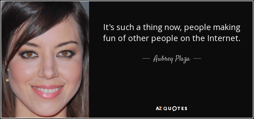 It's such a thing now, people making fun of other people on the Internet. - Aubrey Plaza