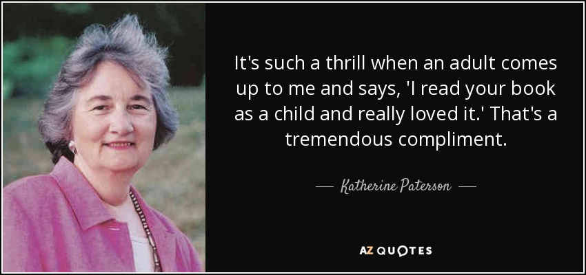 It's such a thrill when an adult comes up to me and says, 'I read your book as a child and really loved it.' That's a tremendous compliment. - Katherine Paterson