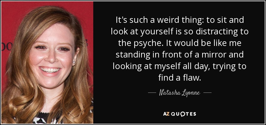 It's such a weird thing: to sit and look at yourself is so distracting to the psyche. It would be like me standing in front of a mirror and looking at myself all day, trying to find a flaw. - Natasha Lyonne