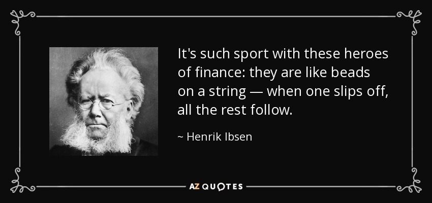 It's such sport with these heroes of finance: they are like beads on a string — when one slips off, all the rest follow. - Henrik Ibsen