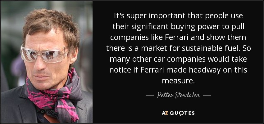 It's super important that people use their significant buying power to pull companies like Ferrari and show them there is a market for sustainable fuel. So many other car companies would take notice if Ferrari made headway on this measure. - Petter Stordalen
