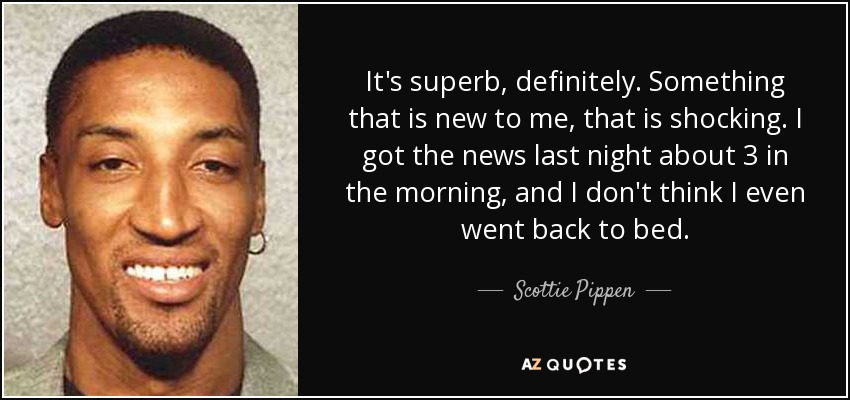 It's superb, definitely. Something that is new to me, that is shocking. I got the news last night about 3 in the morning, and I don't think I even went back to bed. - Scottie Pippen