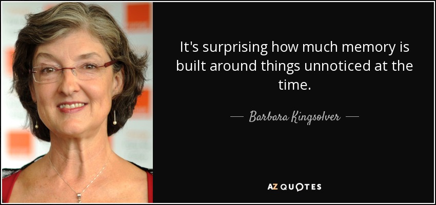 It's surprising how much memory is built around things unnoticed at the time. - Barbara Kingsolver
