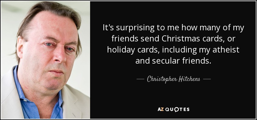 It's surprising to me how many of my friends send Christmas cards, or holiday cards, including my atheist and secular friends. - Christopher Hitchens