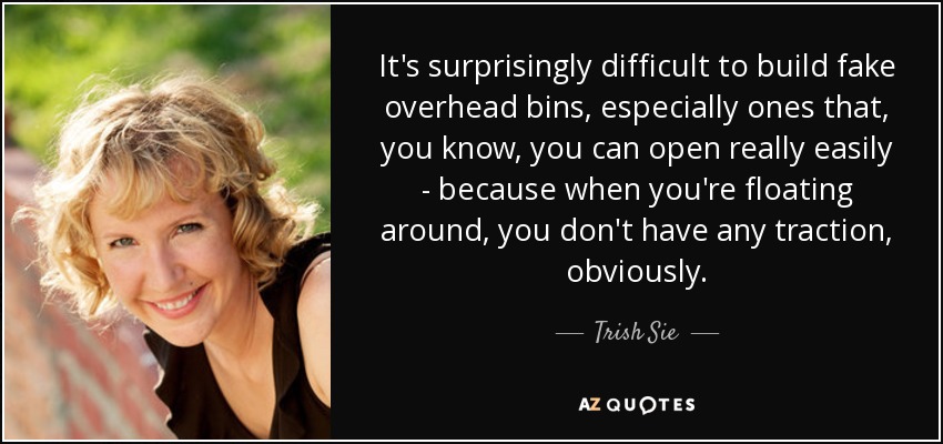 It's surprisingly difficult to build fake overhead bins, especially ones that, you know, you can open really easily - because when you're floating around, you don't have any traction, obviously. - Trish Sie
