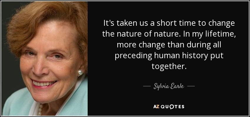 It's taken us a short time to change the nature of nature. In my lifetime, more change than during all preceding human history put together. - Sylvia Earle