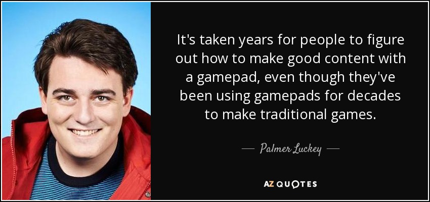 It's taken years for people to figure out how to make good content with a gamepad, even though they've been using gamepads for decades to make traditional games. - Palmer Luckey