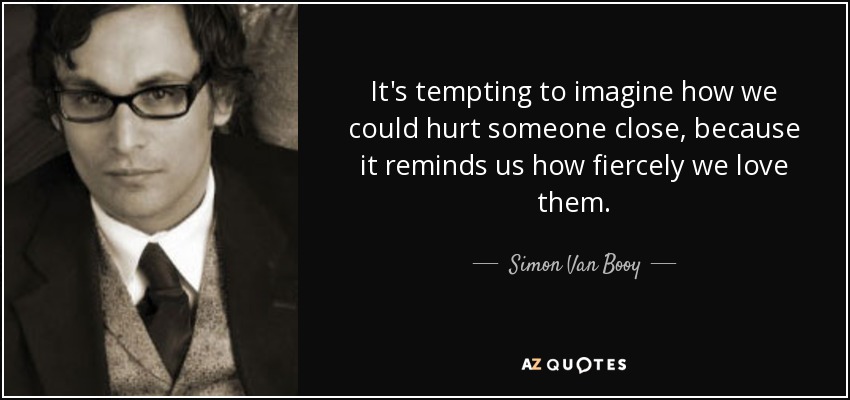 It's tempting to imagine how we could hurt someone close, because it reminds us how fiercely we love them. - Simon Van Booy