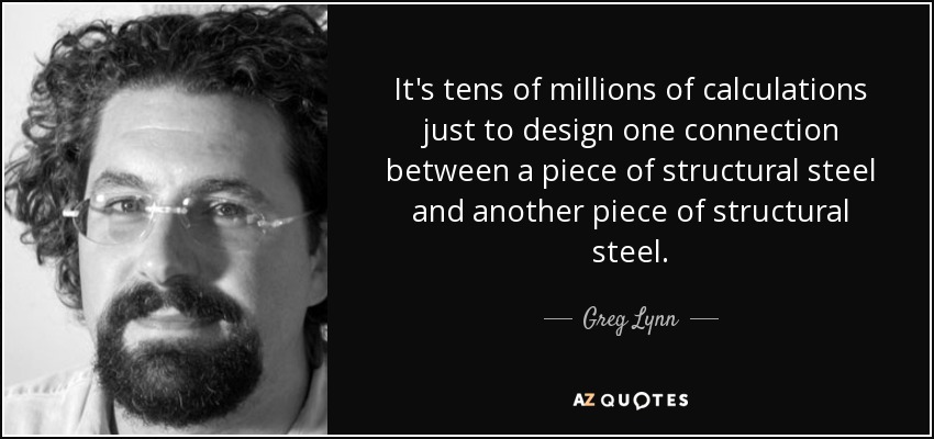 It's tens of millions of calculations just to design one connection between a piece of structural steel and another piece of structural steel. - Greg Lynn