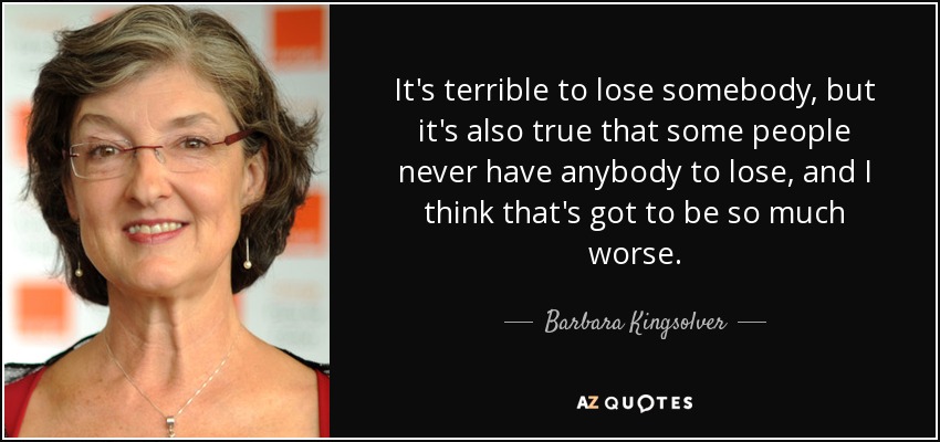 It's terrible to lose somebody, but it's also true that some people never have anybody to lose, and I think that's got to be so much worse. - Barbara Kingsolver