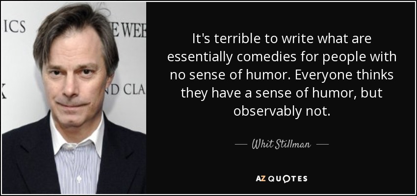 It's terrible to write what are essentially comedies for people with no sense of humor. Everyone thinks they have a sense of humor, but observably not. - Whit Stillman