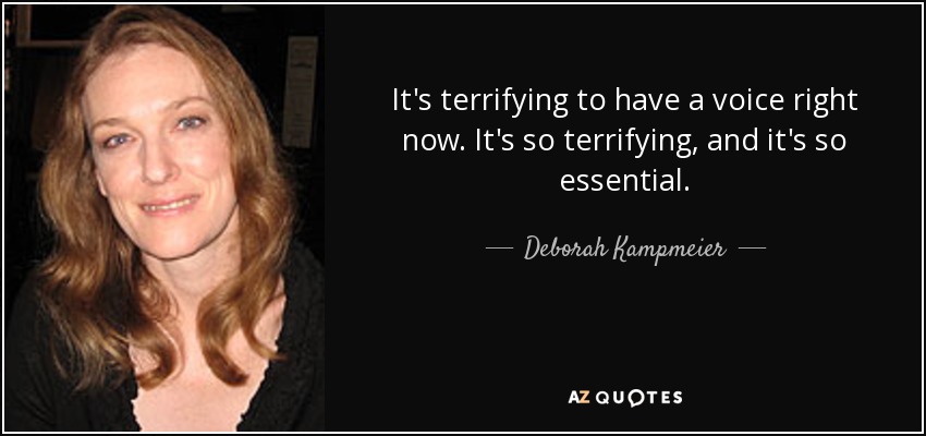 It's terrifying to have a voice right now. It's so terrifying, and it's so essential. - Deborah Kampmeier