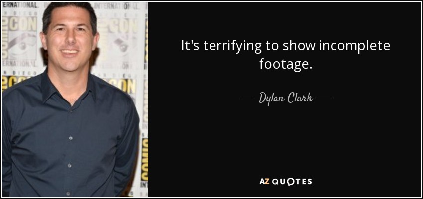 It's terrifying to show incomplete footage. - Dylan Clark