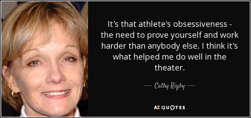 It's that athlete's obsessiveness - the need to prove yourself and work harder than anybody else. I think it's what helped me do well in the theater. - Cathy Rigby