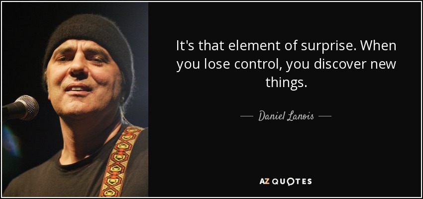 It's that element of surprise. When you lose control, you discover new things. - Daniel Lanois