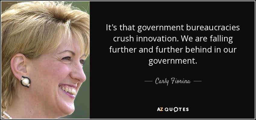 It's that government bureaucracies crush innovation. We are falling further and further behind in our government. - Carly Fiorina