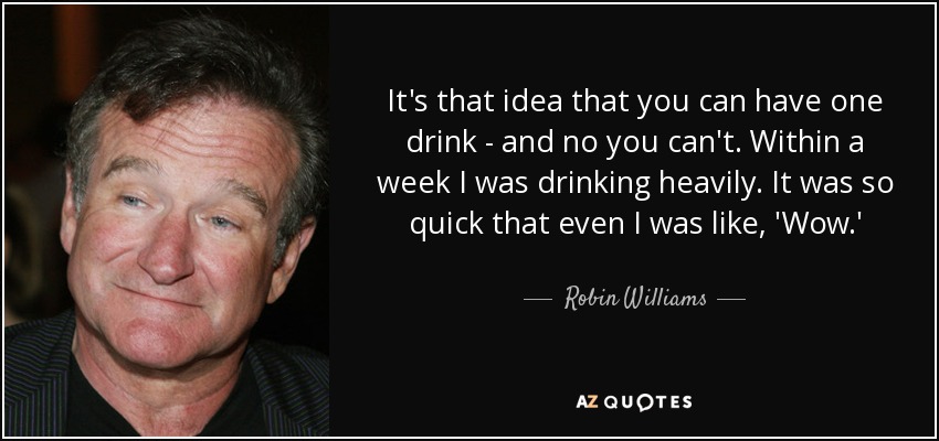 It's that idea that you can have one drink - and no you can't. Within a week I was drinking heavily. It was so quick that even I was like, 'Wow.' - Robin Williams
