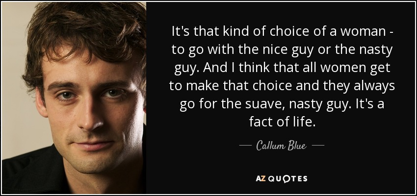 It's that kind of choice of a woman - to go with the nice guy or the nasty guy. And I think that all women get to make that choice and they always go for the suave, nasty guy. It's a fact of life. - Callum Blue