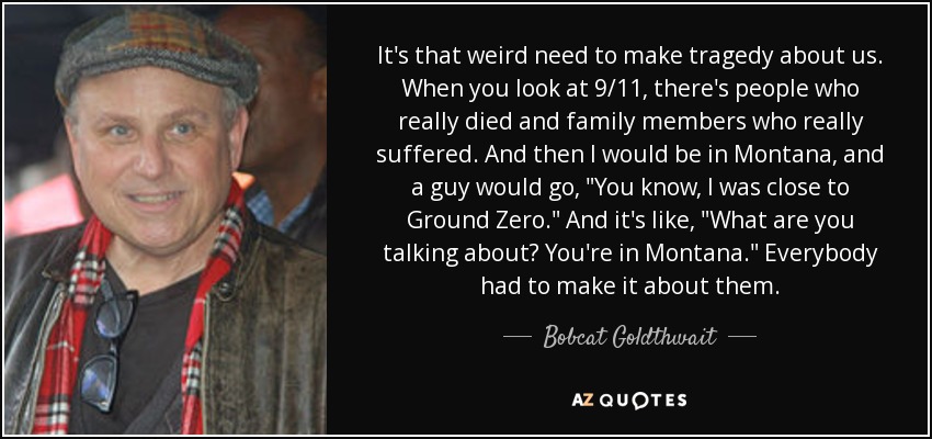 It's that weird need to make tragedy about us. When you look at 9/11, there's people who really died and family members who really suffered. And then I would be in Montana, and a guy would go, 