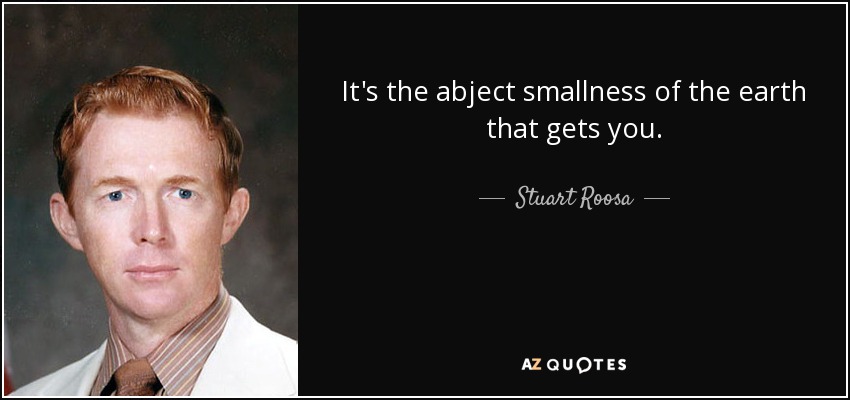 It's the abject smallness of the earth that gets you. - Stuart Roosa