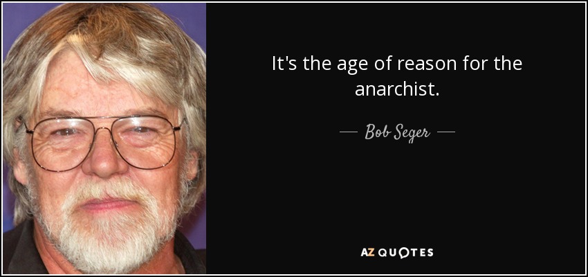 It's the age of reason for the anarchist. - Bob Seger