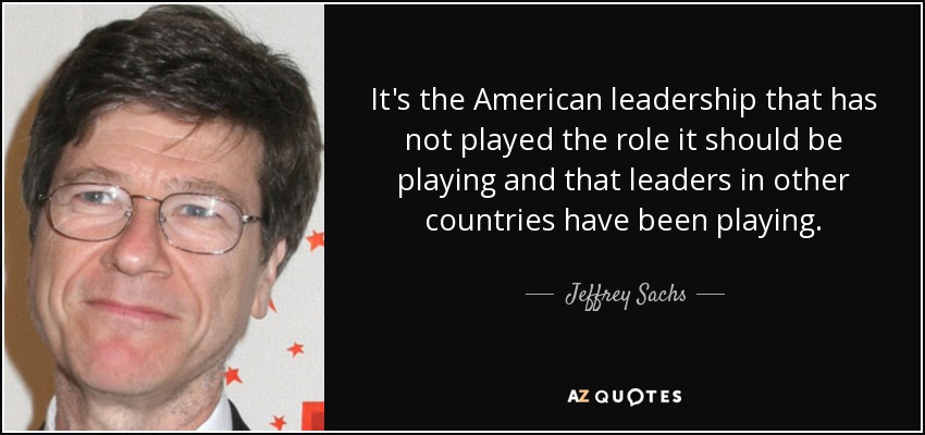 It's the American leadership that has not played the role it should be playing and that leaders in other countries have been playing. - Jeffrey Sachs