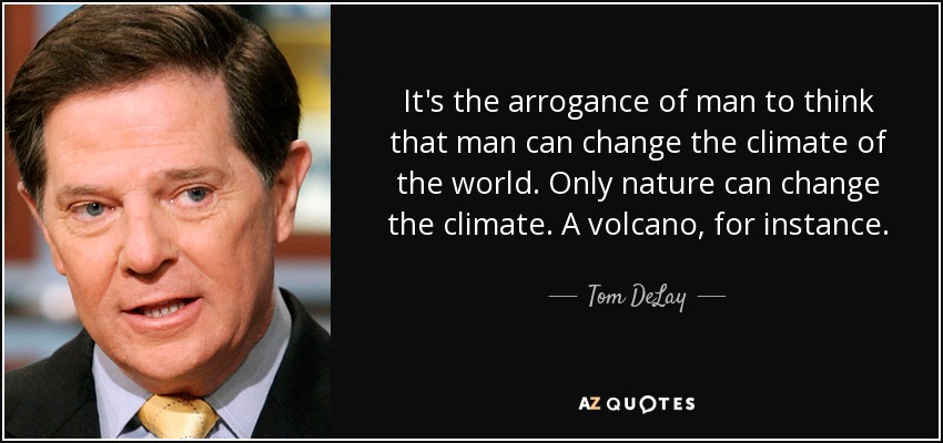 It's the arrogance of man to think that man can change the climate of the world. Only nature can change the climate. A volcano, for instance. - Tom DeLay