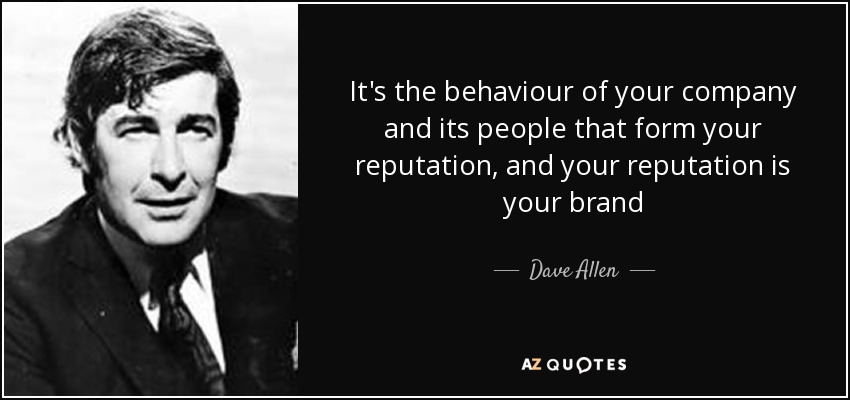 It's the behaviour of your company and its people that form your reputation, and your reputation is your brand - Dave Allen