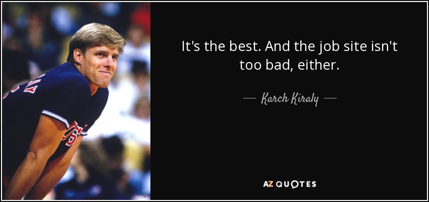 It's the best. And the job site isn't too bad, either. - Karch Kiraly