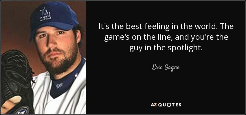 It's the best feeling in the world . The game's on the line, and you're the guy in the spotlight. - Eric Gagne