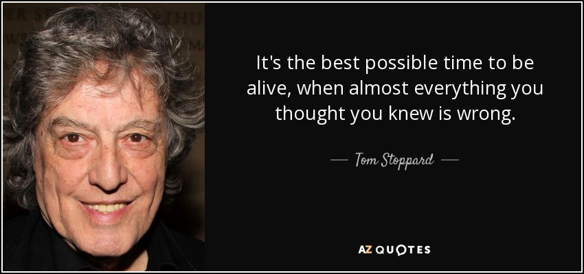 It's the best possible time to be alive, when almost everything you thought you knew is wrong. - Tom Stoppard