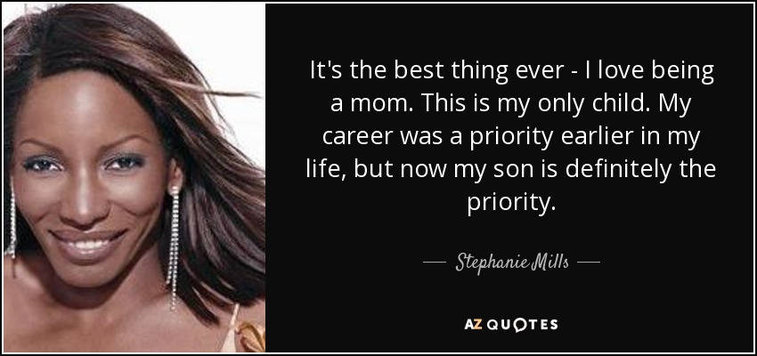 It's the best thing ever - I love being a mom. This is my only child. My career was a priority earlier in my life, but now my son is definitely the priority. - Stephanie Mills