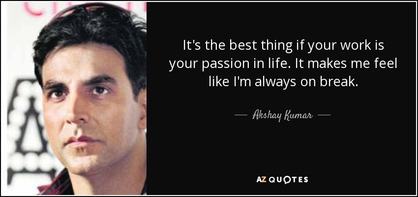 It's the best thing if your work is your passion in life. It makes me feel like I'm always on break. - Akshay Kumar