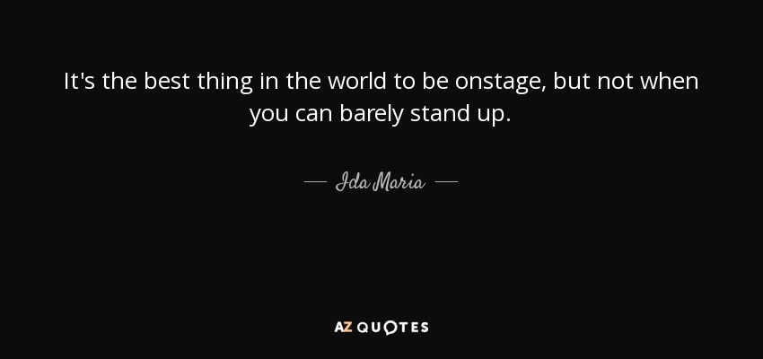 It's the best thing in the world to be onstage, but not when you can barely stand up. - Ida Maria