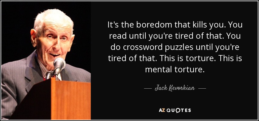 It's the boredom that kills you. You read until you're tired of that. You do crossword puzzles until you're tired of that. This is torture. This is mental torture. - Jack Kevorkian