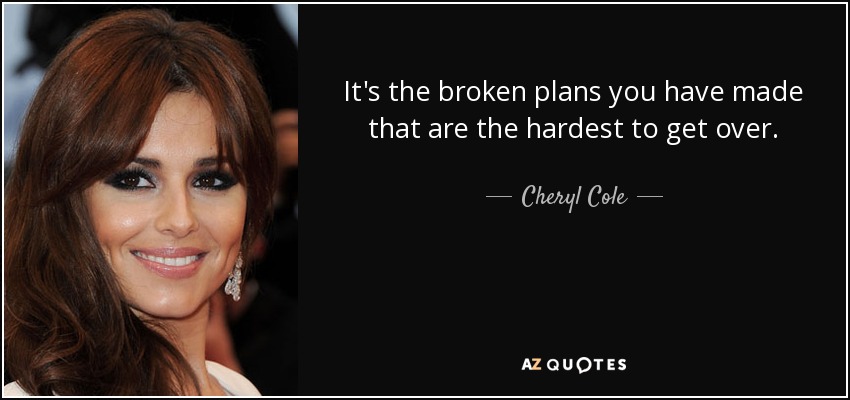 It's the broken plans you have made that are the hardest to get over. - Cheryl Cole