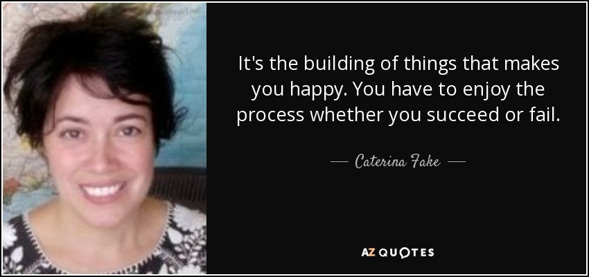 It's the building of things that makes you happy. You have to enjoy the process whether you succeed or fail. - Caterina Fake