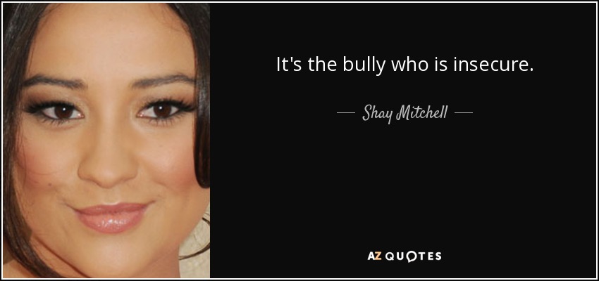 It's the bully who is insecure. - Shay Mitchell