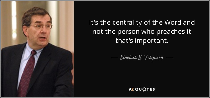 It's the centrality of the Word and not the person who preaches it that's important. - Sinclair B. Ferguson