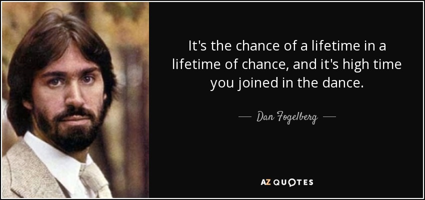 It's the chance of a lifetime in a lifetime of chance, and it's high time you joined in the dance. - Dan Fogelberg