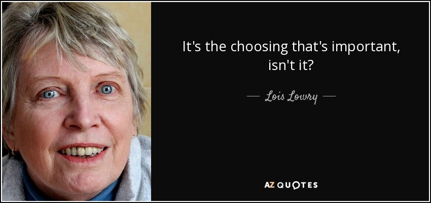It's the choosing that's important, isn't it? - Lois Lowry