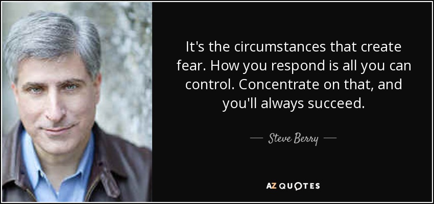 It's the circumstances that create fear. How you respond is all you can control. Concentrate on that, and you'll always succeed. - Steve Berry